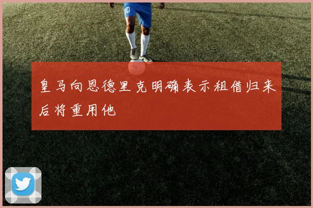 皇马向恩德里克明确表示租借归来后将重用他