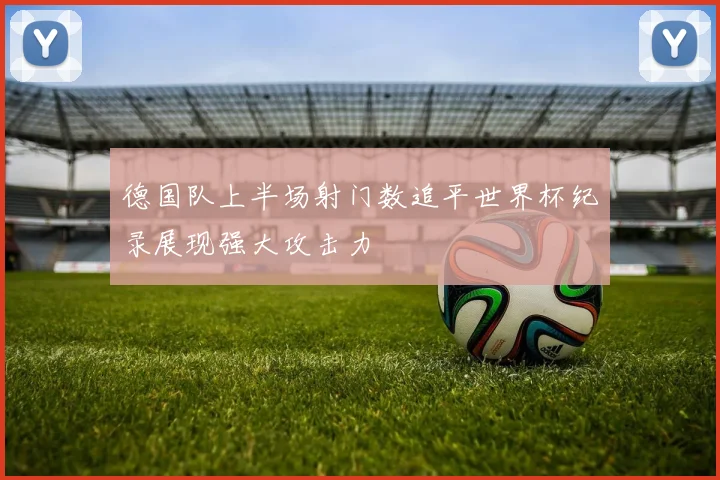 德国队上半场射门数追平世界杯纪录展现强大攻击力