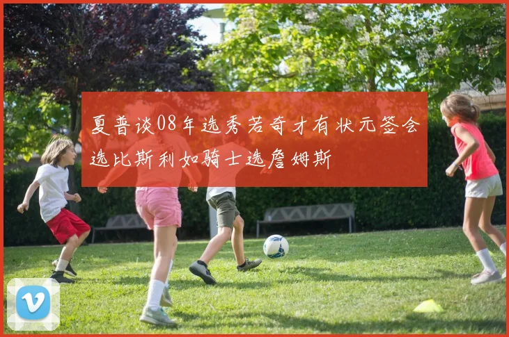 夏普谈08年选秀若奇才有状元签会选比斯利如骑士选詹姆斯