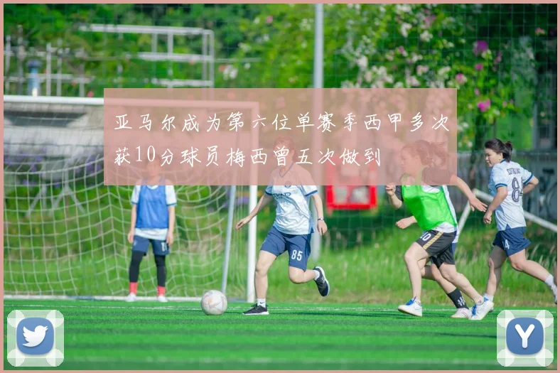 亚马尔成为第六位单赛季西甲多次获10分球员梅西曾五次做到