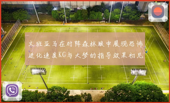 文班亚马在对阵森林狼中展现恐怖进化速度KG与大梦的指导效果初见成效