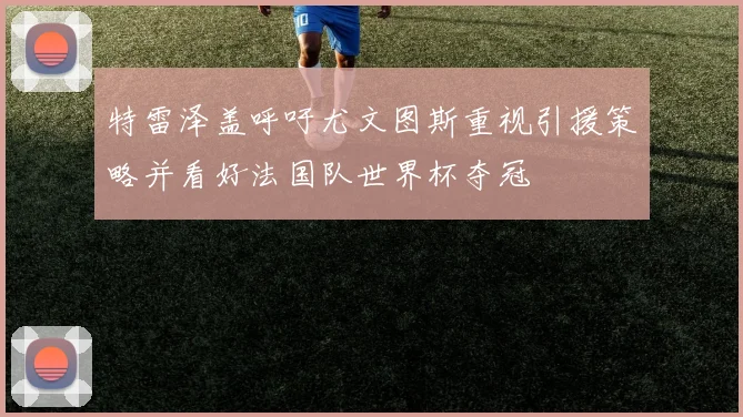 特雷泽盖呼吁尤文图斯重视引援策略并看好法国队世界杯夺冠