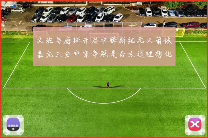 文班与唐斯开启中锋新纪元火箭依靠无三分申京争冠是否太过理想化
