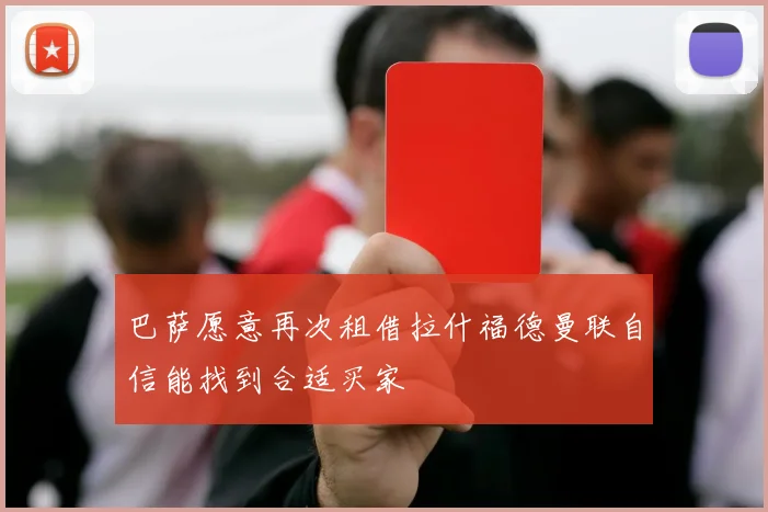巴萨愿意再次租借拉什福德曼联自信能找到合适买家