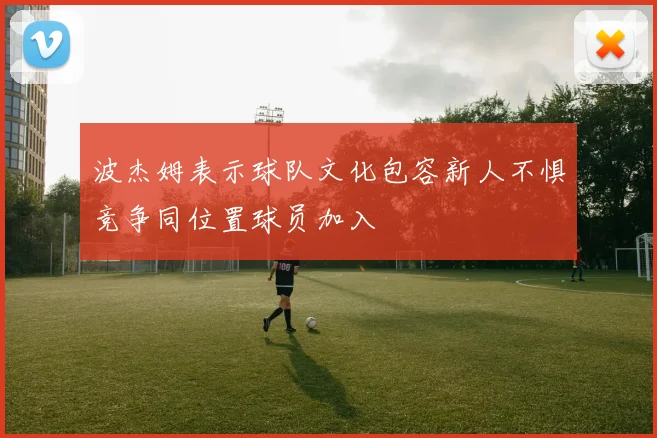 波杰姆表示球队文化包容新人不惧竞争同位置球员加入