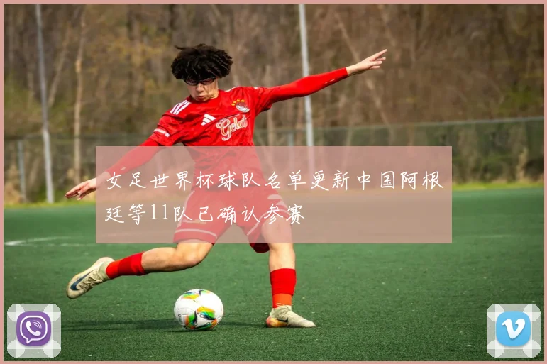 女足世界杯球队名单更新中国阿根廷等11队已确认参赛