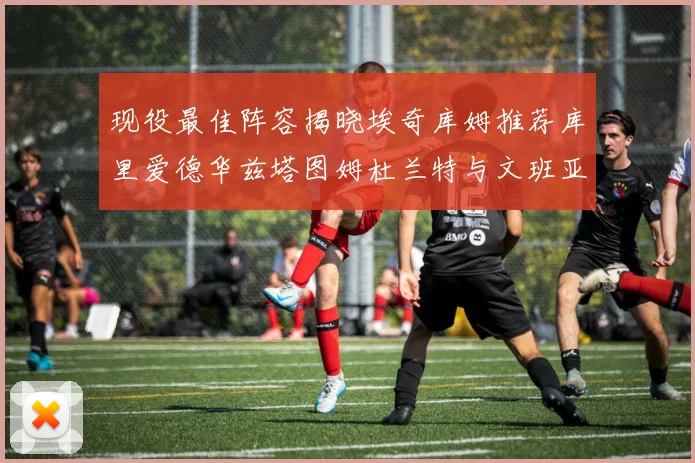 现役最佳阵容揭晓埃奇库姆推荐库里爱德华兹塔图姆杜兰特与文班亚马
