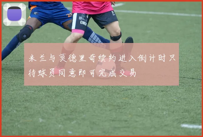 米兰与莫德里奇续约进入倒计时只待球员同意即可完成交易