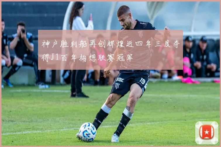 神户胜利船再创辉煌近四年三度夺得J1百年构想联赛冠军