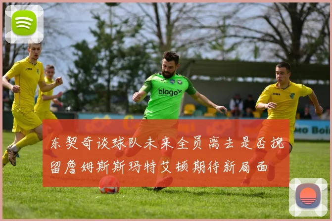 东契奇谈球队未来全员离去是否挽留詹姆斯斯玛特艾顿期待新局面