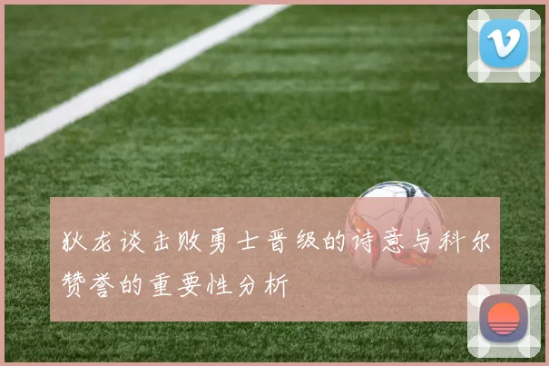 狄龙谈击败勇士晋级的诗意与科尔赞誉的重要性分析