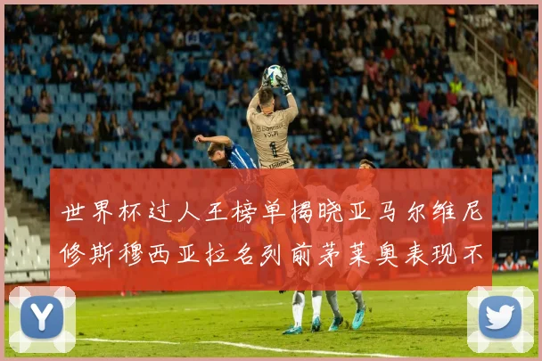 世界杯过人王榜单揭晓亚马尔维尼修斯穆西亚拉名列前茅莱奥表现不俗