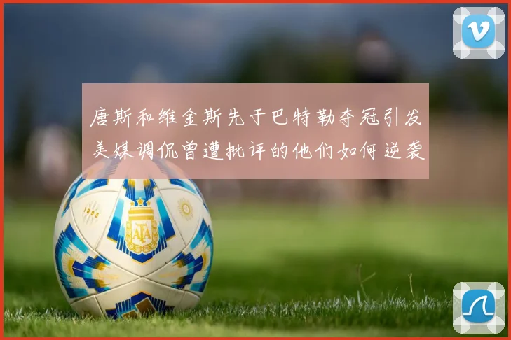 唐斯和维金斯先于巴特勒夺冠引发美媒调侃曾遭批评的他们如何逆袭