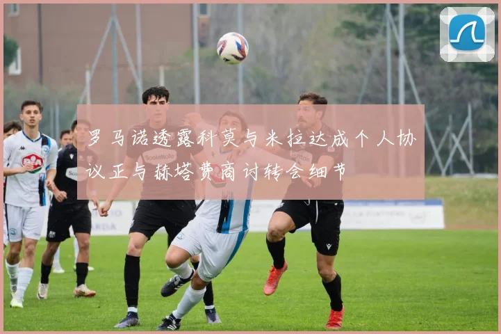 罗马诺透露科莫与米拉达成个人协议正与赫塔费商讨转会细节