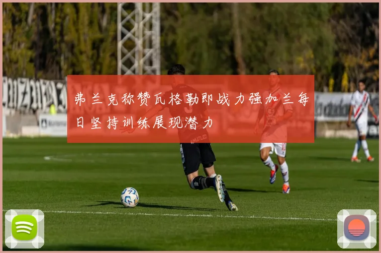 弗兰克称赞瓦格勒即战力强加兰每日坚持训练展现潜力