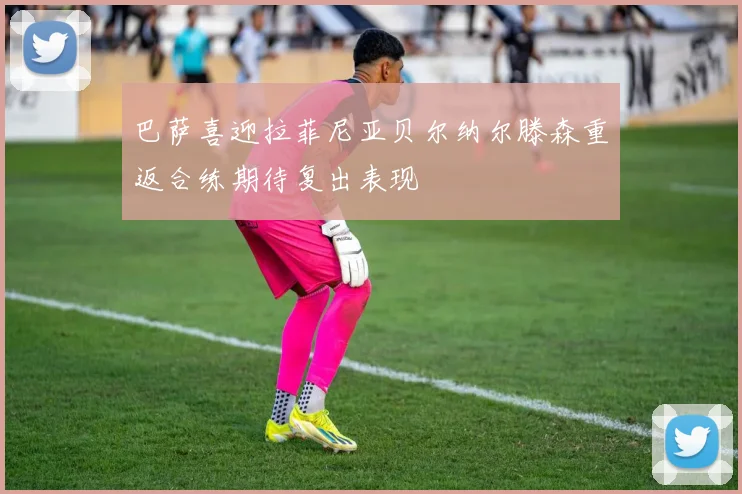 巴萨喜迎拉菲尼亚贝尔纳尔滕森重返合练期待复出表现