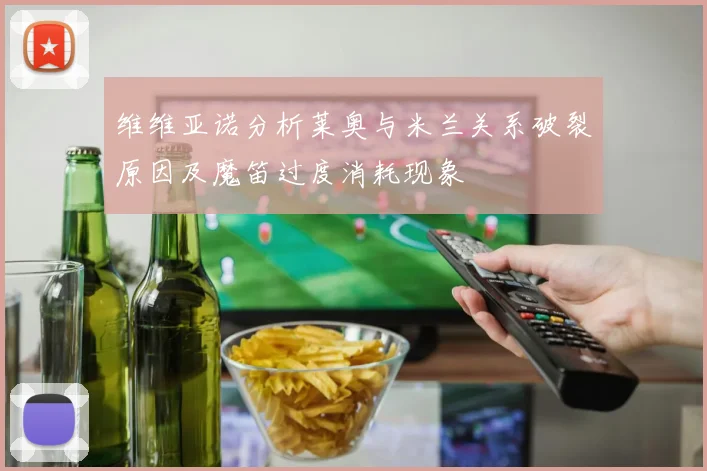 维维亚诺分析莱奥与米兰关系破裂原因及魔笛过度消耗现象