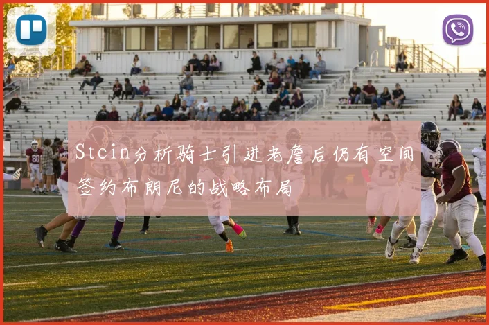 Stein分析骑士引进老詹后仍有空间签约布朗尼的战略布局