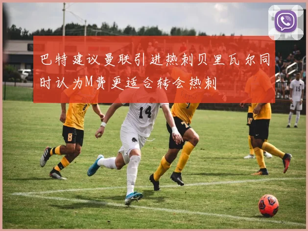 巴特建议曼联引进热刺贝里瓦尔同时认为M费更适合转会热刺