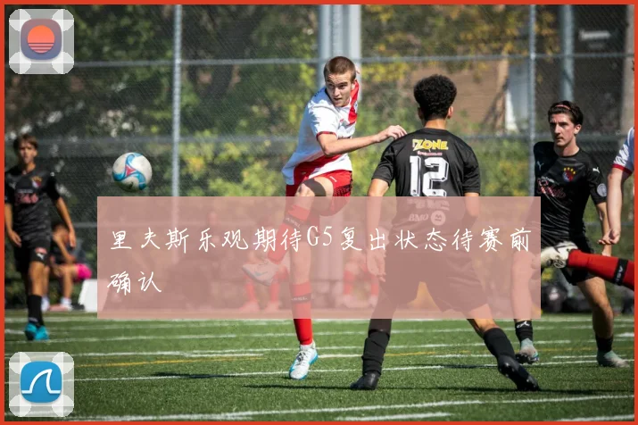 里夫斯乐观期待G5复出状态待赛前确认