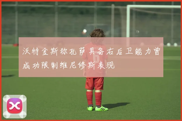 沃特金斯称孔萨具备右后卫能力曾成功限制维尼修斯表现