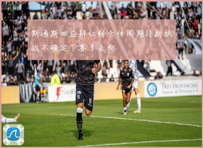 斯通斯回应拜仁转会传闻期待新挑战不确定下赛季去向