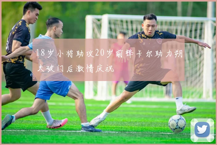 18岁小将助攻20岁前锋卡尔助力朔夫破门后激情庆祝