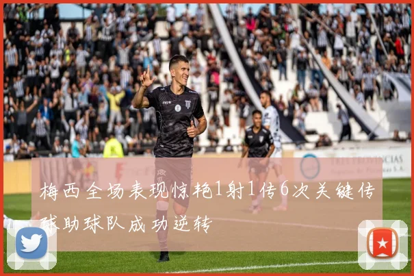 梅西全场表现惊艳1射1传6次关键传球助球队成功逆转