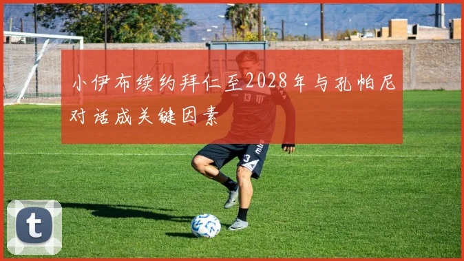 小伊布续约拜仁至2028年与孔帕尼对话成关键因素