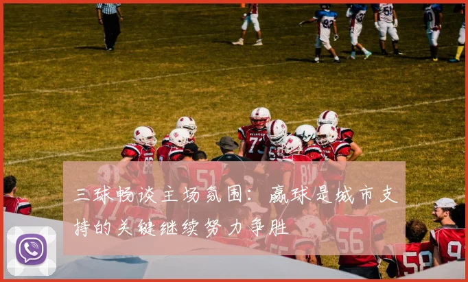 三球畅谈主场氛围：赢球是城市支持的关键继续努力争胜