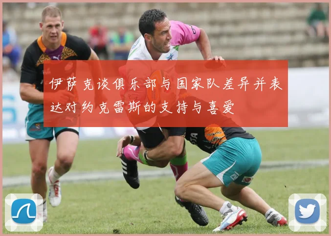 伊萨克谈俱乐部与国家队差异并表达对约克雷斯的支持与喜爱