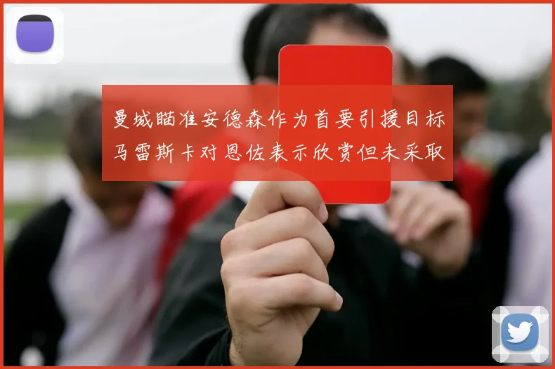 曼城瞄准安德森作为首要引援目标马雷斯卡对恩佐表示欣赏但未采取行动