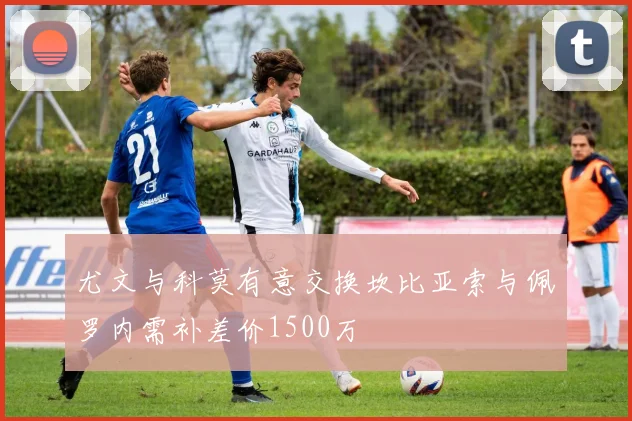 尤文与科莫有意交换坎比亚索与佩罗内需补差价1500万