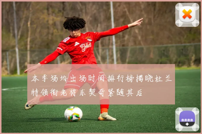 本季场均出场时间排行榜揭晓杜兰特领衔老将东契奇紧随其后