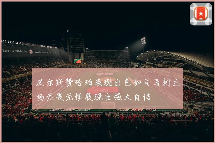 皮尔斯赞哈珀表现出色如同马刺主场无畏无惧展现出强大自信